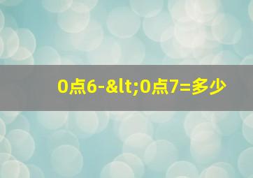 0点6-<0点7=多少